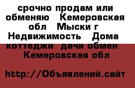 срочно продам или обменяю - Кемеровская обл., Мыски г. Недвижимость » Дома, коттеджи, дачи обмен   . Кемеровская обл.